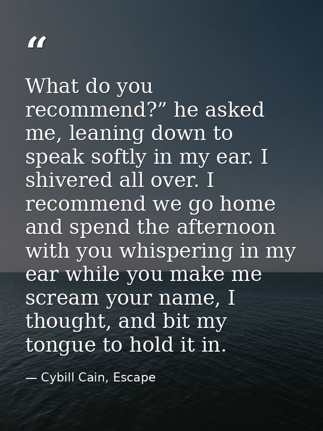 What do you recommend?” he asked me, leaning down to speak softly in my ear. I shivered all over. I recommend we go home — Cybill Cain, Escape