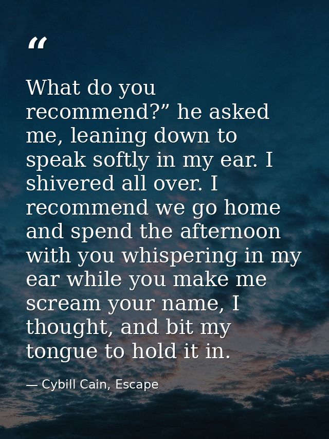 What do you recommend?” he asked me, leaning down to speak softly in my ear. I shivered all over. I recommend we go home — Cybill Cain, Escape