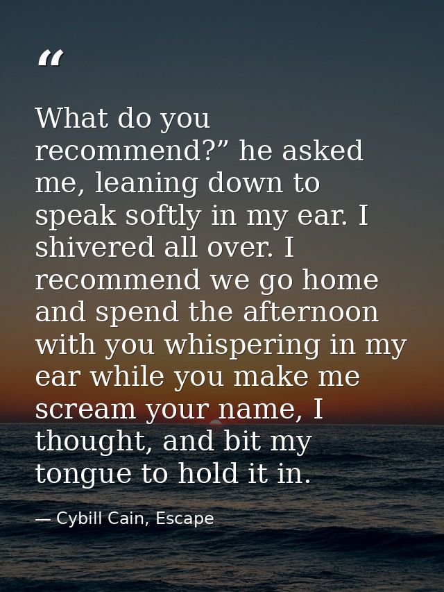 What do you recommend?” he asked me, leaning down to speak softly in my ear. I shivered all over. I recommend we go home — Cybill Cain, Escape