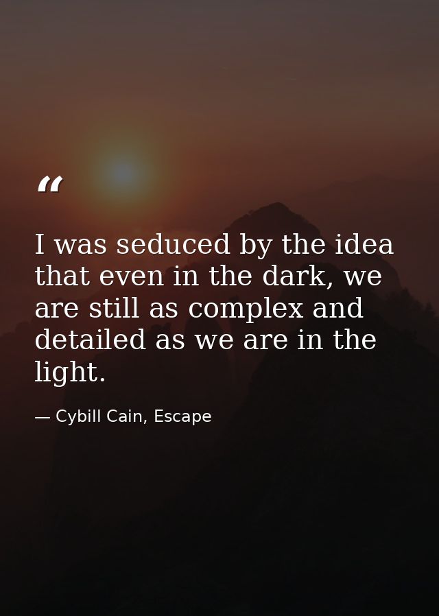 I was seduced by the idea that even in the dark, we are still as complex and detailed as we are in the light. — Cybill Cain, Escape