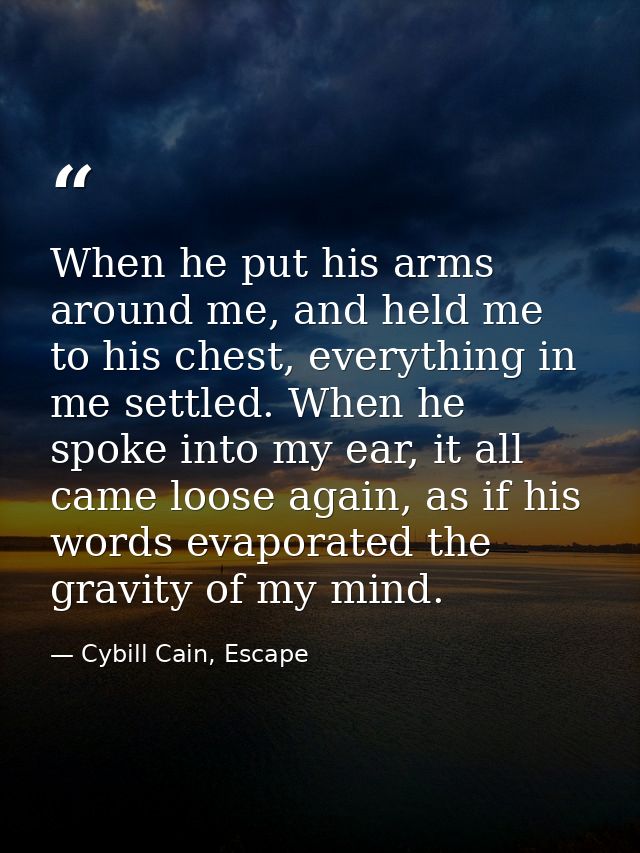 When he put his arms around me, and held me to his chest, everything in me settled. When he spoke into my ear, it all ca — Cybill Cain, Escape
