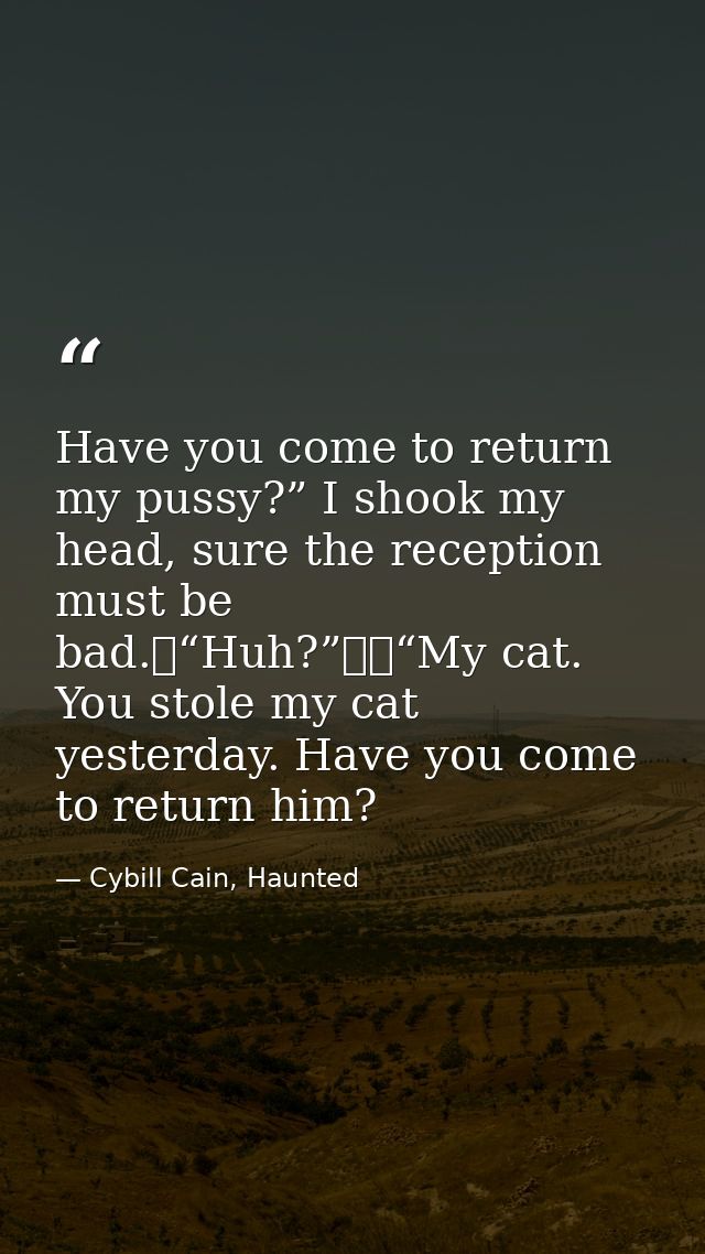 Have you come to return my pussy?” I shook my head, sure the reception must be bad.	“Huh?”		“My cat. You stole my cat ye — Cybill Cain, Haunted
