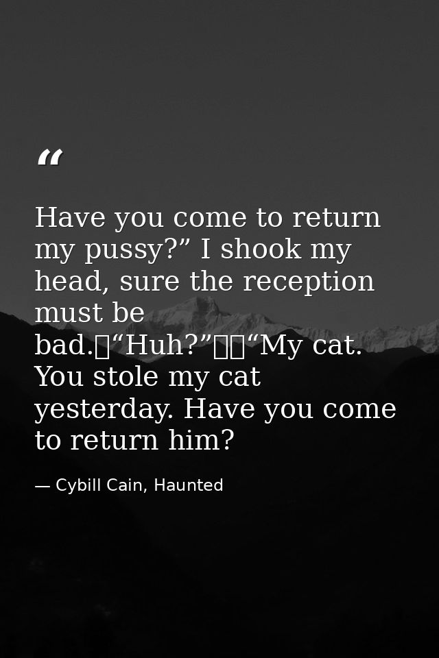 Have you come to return my pussy?” I shook my head, sure the reception must be bad.	“Huh?”		“My cat. You stole my cat ye — Cybill Cain, Haunted