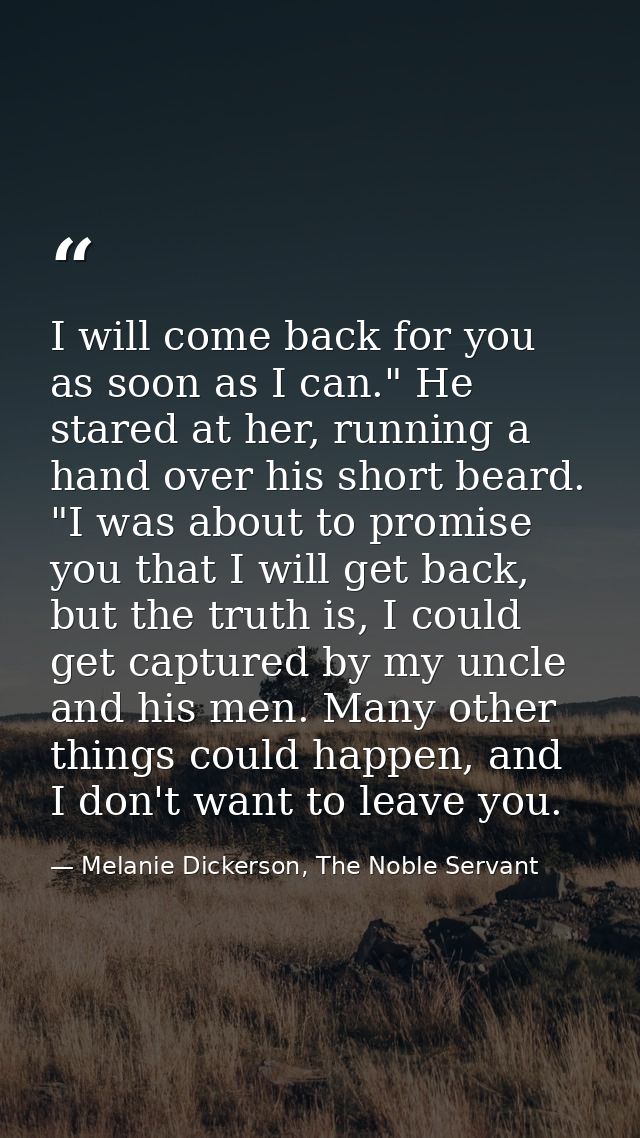 I will come back for you as soon as I can." He stared at her, running a hand over his short beard. "I was about to promi — Melanie Dickerson, The Noble Servant