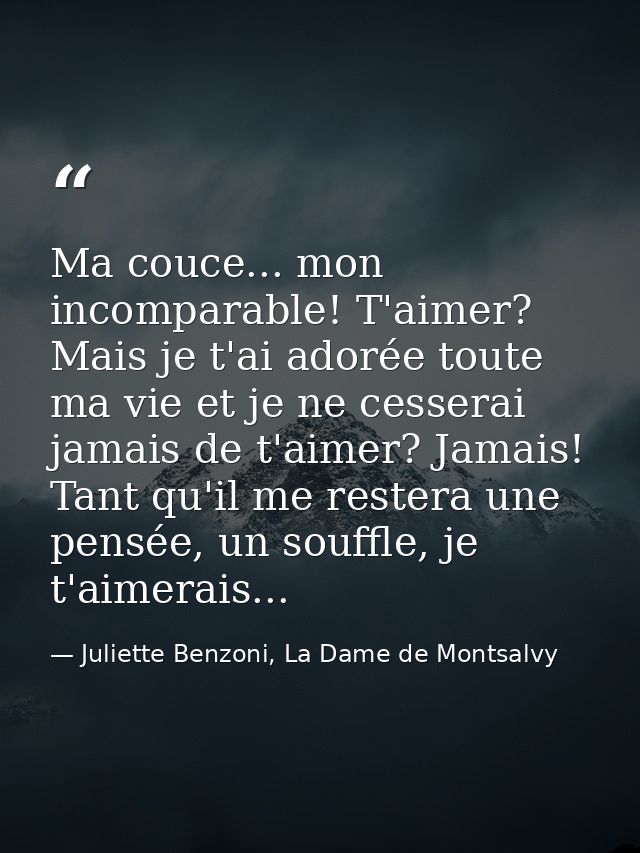 Ma couce... mon incomparable! T'aimer? Mais je t'ai adorée toute ma vie et je ne cesserai jamais de t'aimer? Jamais! Tan — Juliette Benzoni, La Dame de Montsalvy