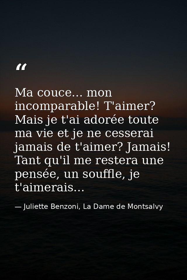 Ma couce... mon incomparable! T'aimer? Mais je t'ai adorée toute ma vie et je ne cesserai jamais de t'aimer? Jamais! Tan — Juliette Benzoni, La Dame de Montsalvy