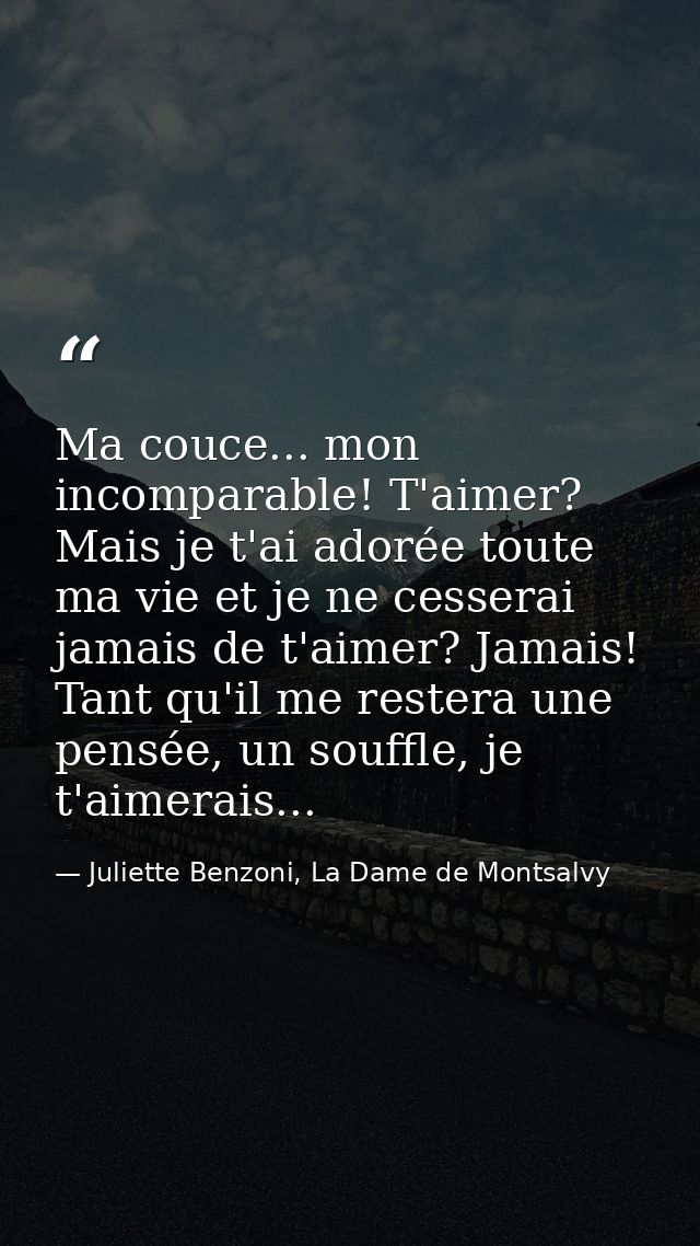 Ma couce... mon incomparable! T'aimer? Mais je t'ai adorée toute ma vie et je ne cesserai jamais de t'aimer? Jamais! Tan — Juliette Benzoni, La Dame de Montsalvy