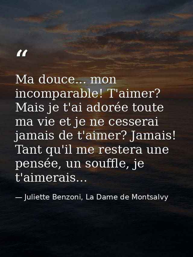 Ma douce... mon incomparable! T'aimer? Mais je t'ai adorée toute ma vie et je ne cesserai jamais de t'aimer? Jamais! Tan — Juliette Benzoni, La Dame de Montsalvy