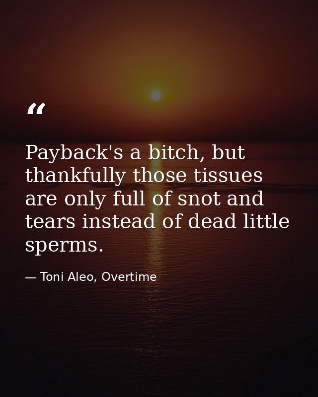 Payback's a bitch, but thankfully those tissues are only full of snot and tears instead of dead little sperms. — Toni Aleo, Overtime