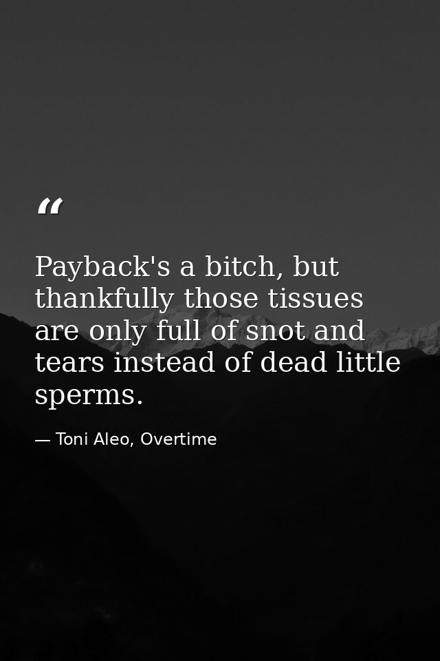 Payback's a bitch, but thankfully those tissues are only full of snot and tears instead of dead little sperms. — Toni Aleo, Overtime
