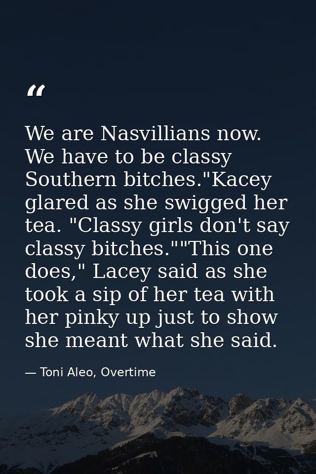 We are Nasvillians now. We have to be classy Southern bitches."Kacey glared as she swigged her tea. "Classy girls don't  — Toni Aleo, Overtime