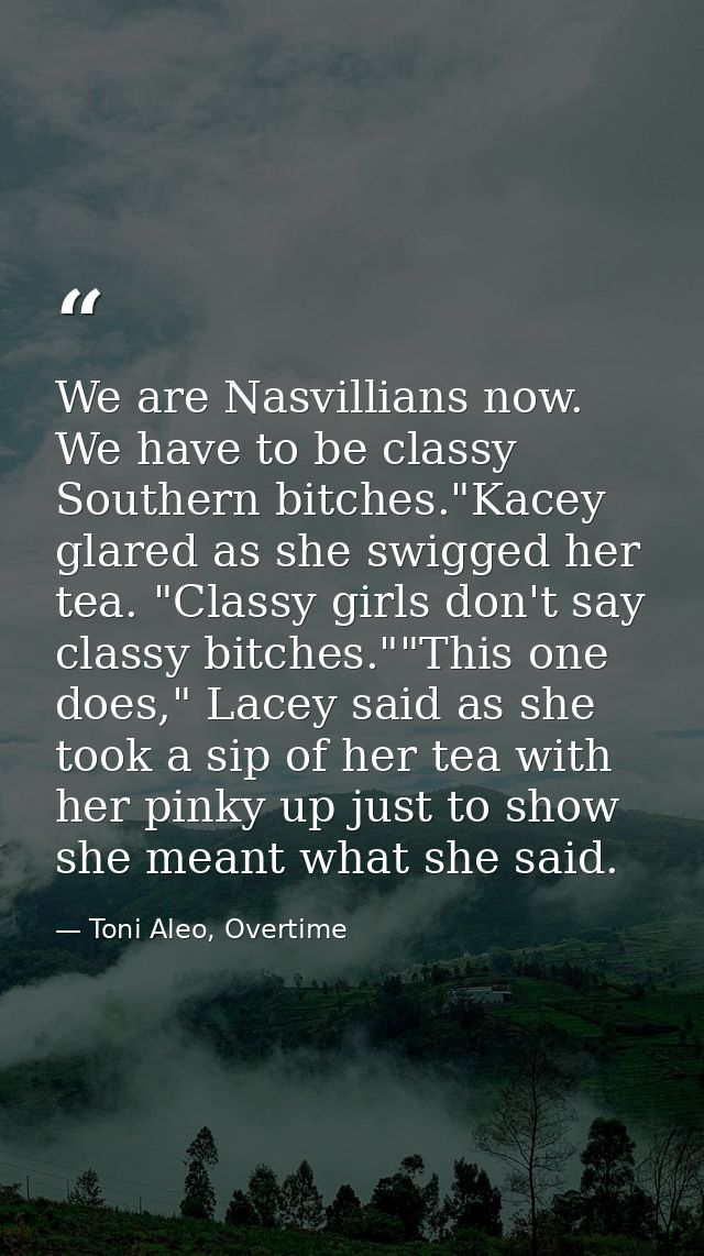 We are Nasvillians now. We have to be classy Southern bitches."Kacey glared as she swigged her tea. "Classy girls don't  — Toni Aleo, Overtime
