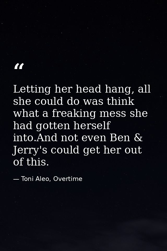 Letting her head hang, all she could do was think what a freaking mess she had gotten herself into.And not even Ben & Je — Toni Aleo, Overtime