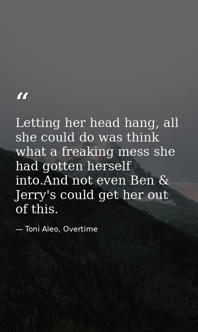 Letting her head hang, all she could do was think what a freaking mess she had gotten herself into.And not even Ben & Je — Toni Aleo, Overtime