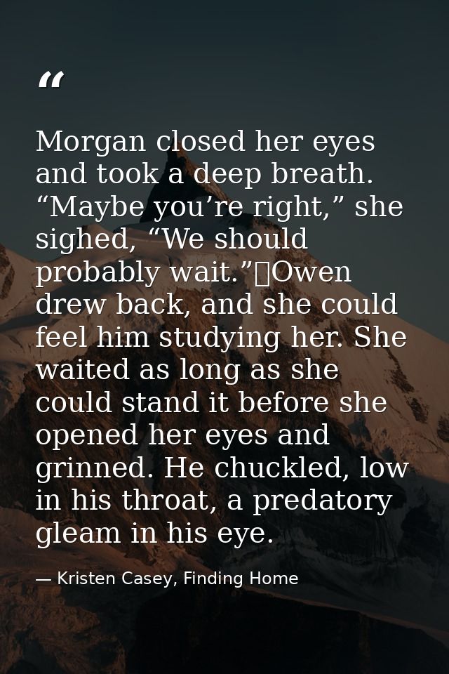 Morgan closed her eyes and took a deep breath. “Maybe you’re right,” she sighed, “We should probably wait.”	Owen drew ba — Kristen Casey, Finding Home