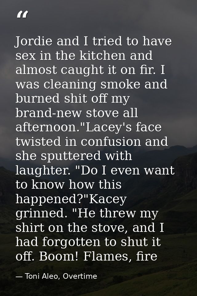 Jordie and I tried to have sex in the kitchen and almost caught it on fir. I was cleaning smoke and burned shit off my b — Toni Aleo, Overtime