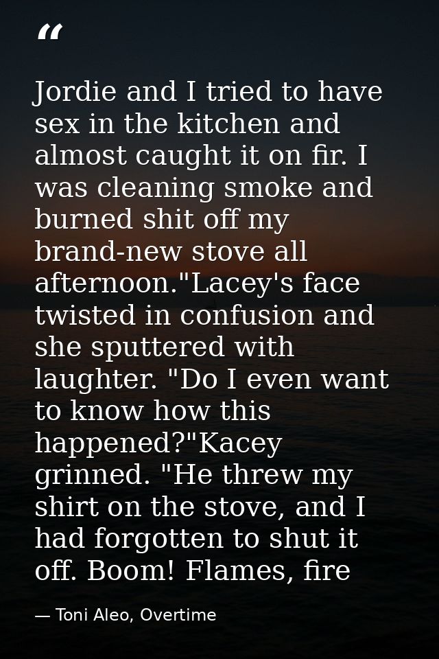 Jordie and I tried to have sex in the kitchen and almost caught it on fir. I was cleaning smoke and burned shit off my b — Toni Aleo, Overtime