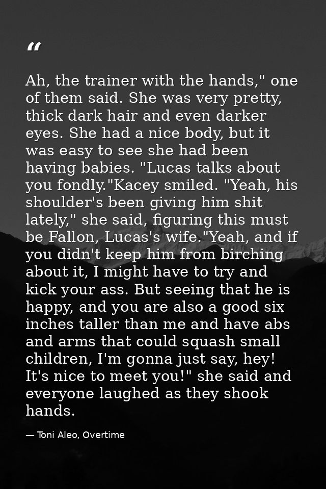 Ah, the trainer with the hands," one of them said. She was very pretty, thick dark hair and even darker eyes. She had a  — Toni Aleo, Overtime