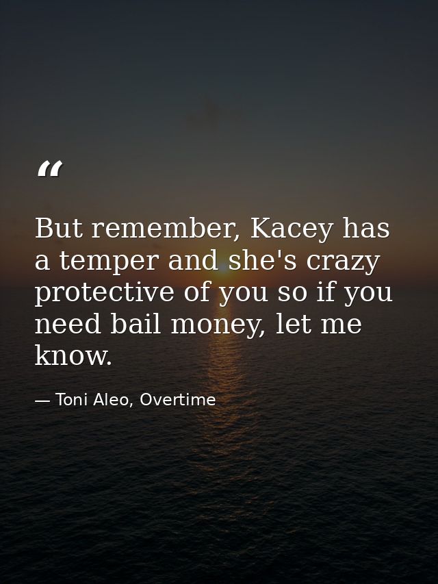 But remember, Kacey has a temper and she's crazy protective of you so if you need bail money, let me know. — Toni Aleo, Overtime