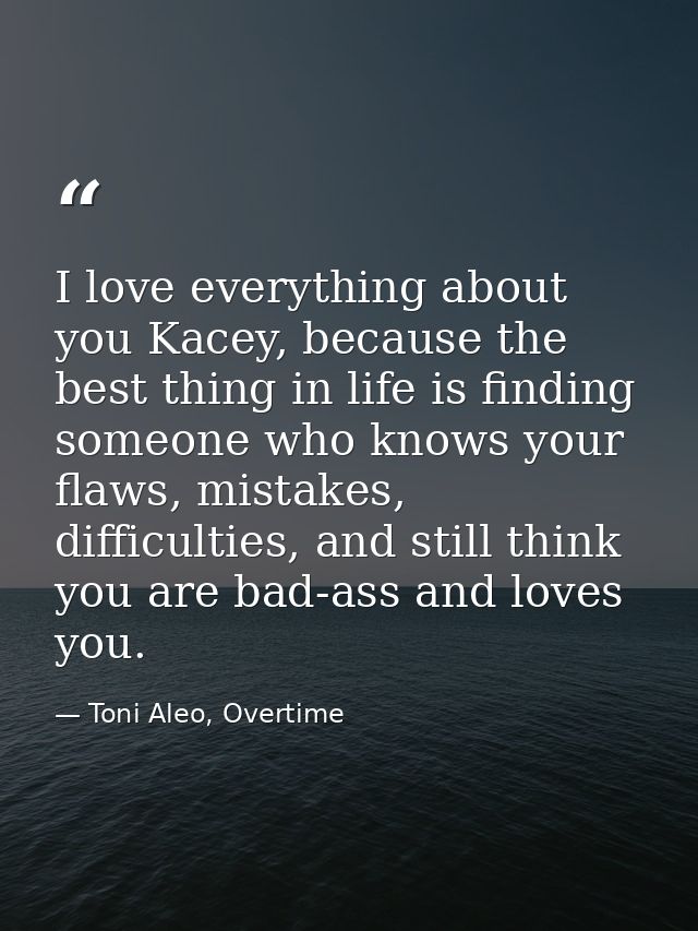 I love everything about you Kacey, because the best thing in life is finding someone who knows your flaws, mistakes, dif — Toni Aleo, Overtime