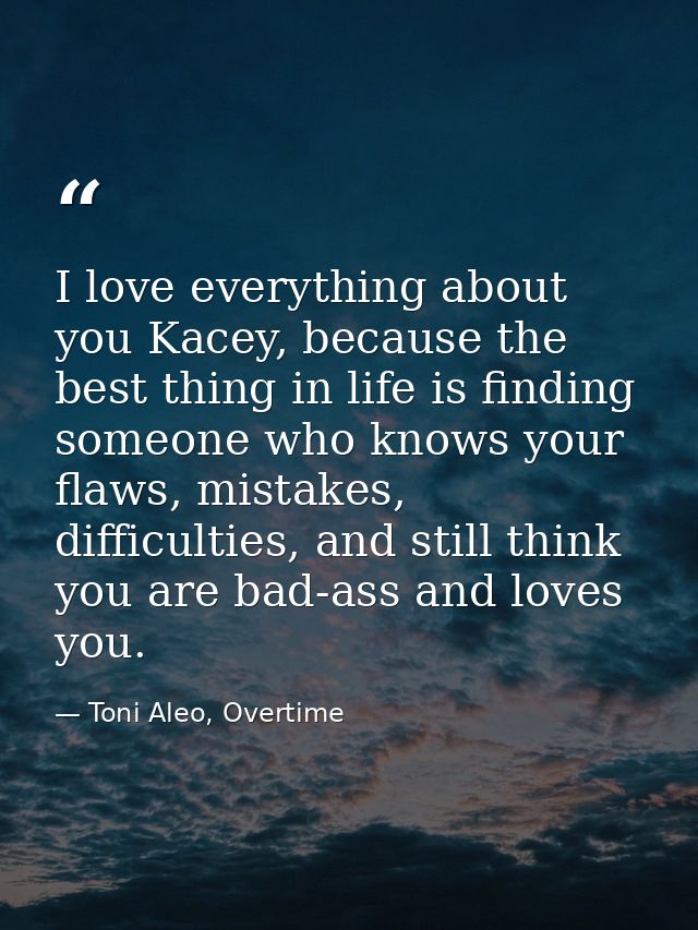 I love everything about you Kacey, because the best thing in life is finding someone who knows your flaws, mistakes, dif — Toni Aleo, Overtime