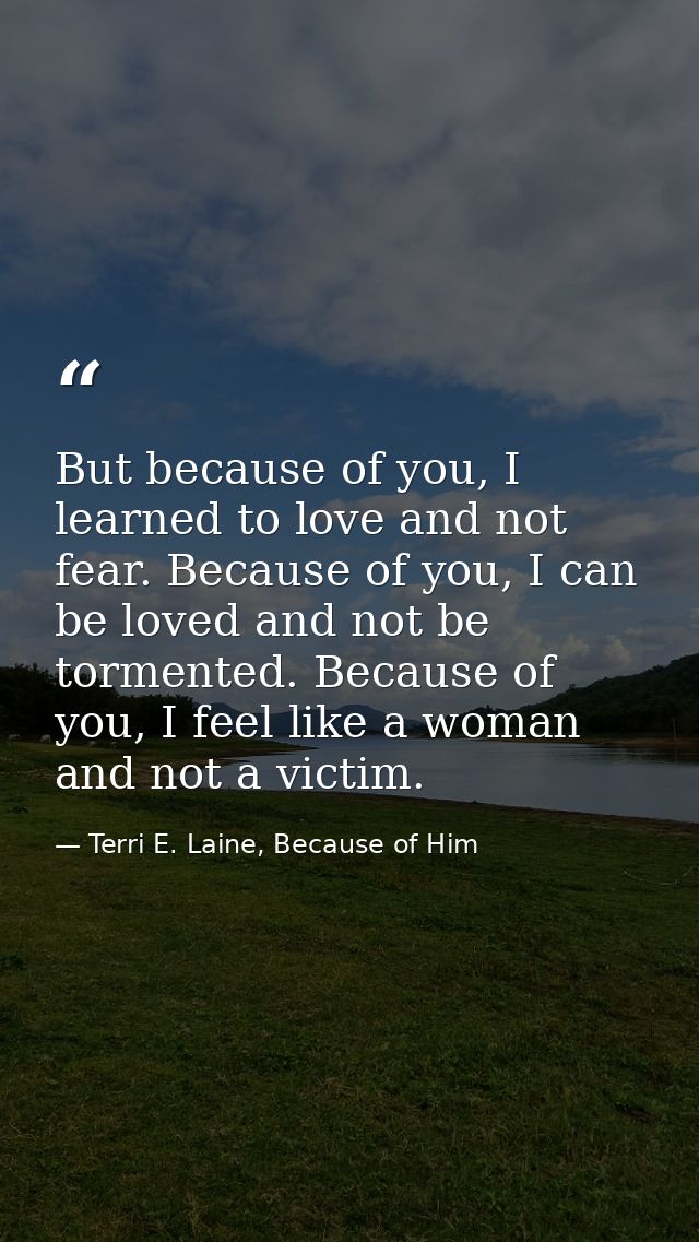 But because of you, I learned to love and not fear. Because of you, I can be loved and not be tormented. Because of you, — Terri E. Laine, Because of Him