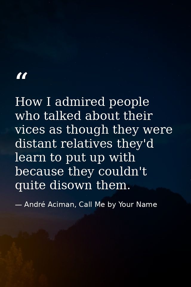 How I admired people who talked about their vices as though they were distant relatives they'd learn to put up with beca — André Aciman, Call Me by Your Name