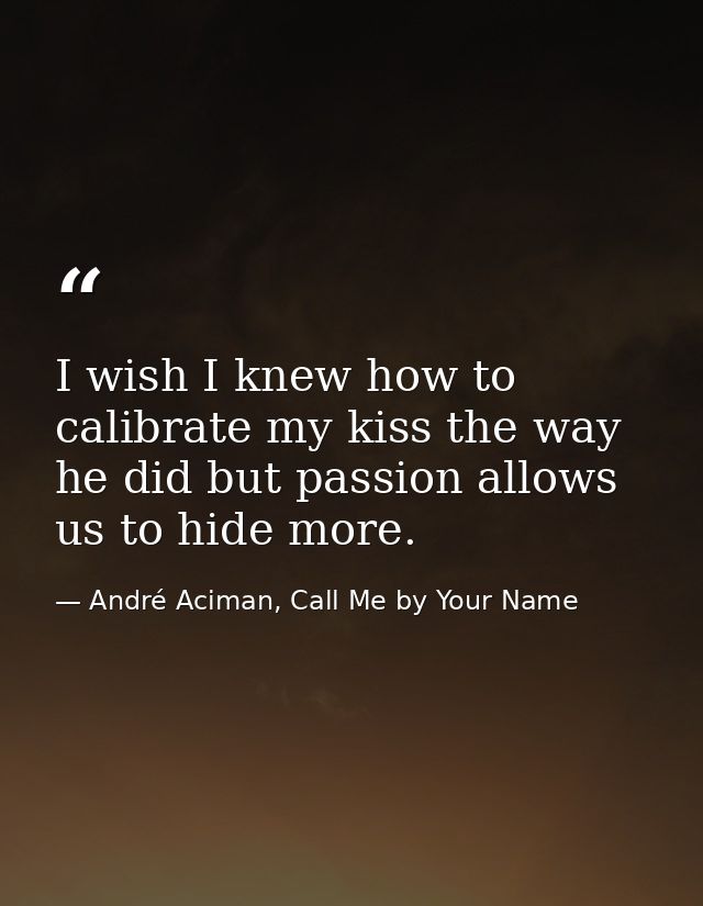 I wish I knew how to calibrate my kiss the way he did but passion allows us to hide more. — André Aciman, Call Me by Your Name