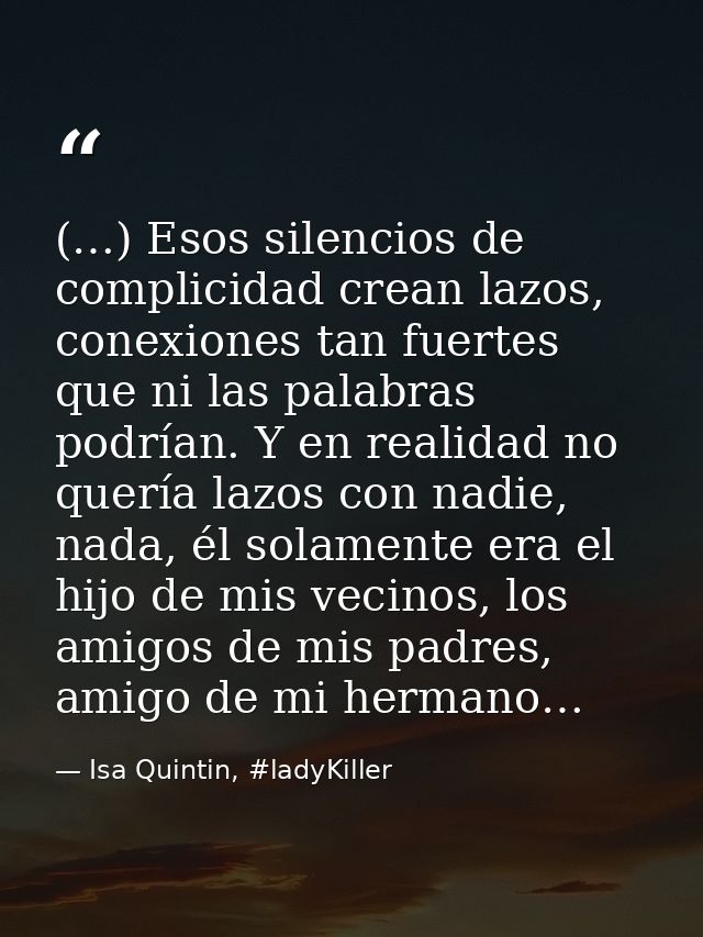(…) Esos silencios de complicidad crean lazos, conexiones tan fuertes que ni las palabras podrían. Y en realidad no quer — Isa Quintin, #ladyKiller
