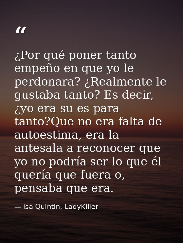 ¿Por qué poner tanto empeño en que yo le perdonara? ¿Realmente le gustaba tanto? Es decir, ¿yo era su es para tanto?Que  — Isa Quintin, LadyKiller