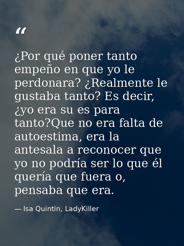 ¿Por qué poner tanto empeño en que yo le perdonara? ¿Realmente le gustaba tanto? Es decir, ¿yo era su es para tanto?Que  — Isa Quintin, LadyKiller