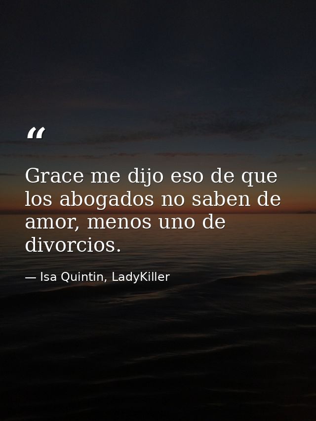 Grace me dijo eso de que los abogados no saben de amor, menos uno de divorcios. — Isa Quintin, LadyKiller