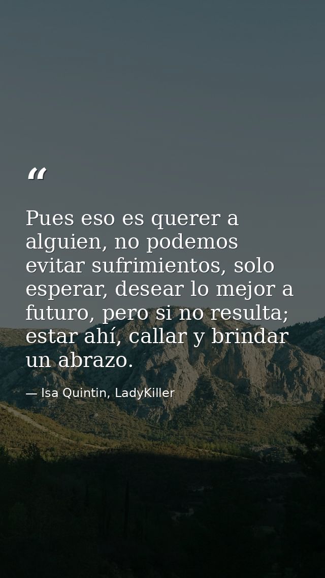 Pues eso es querer a alguien, no podemos evitar sufrimientos, solo esperar, desear lo mejor a futuro, pero si no resulta — Isa Quintin, LadyKiller