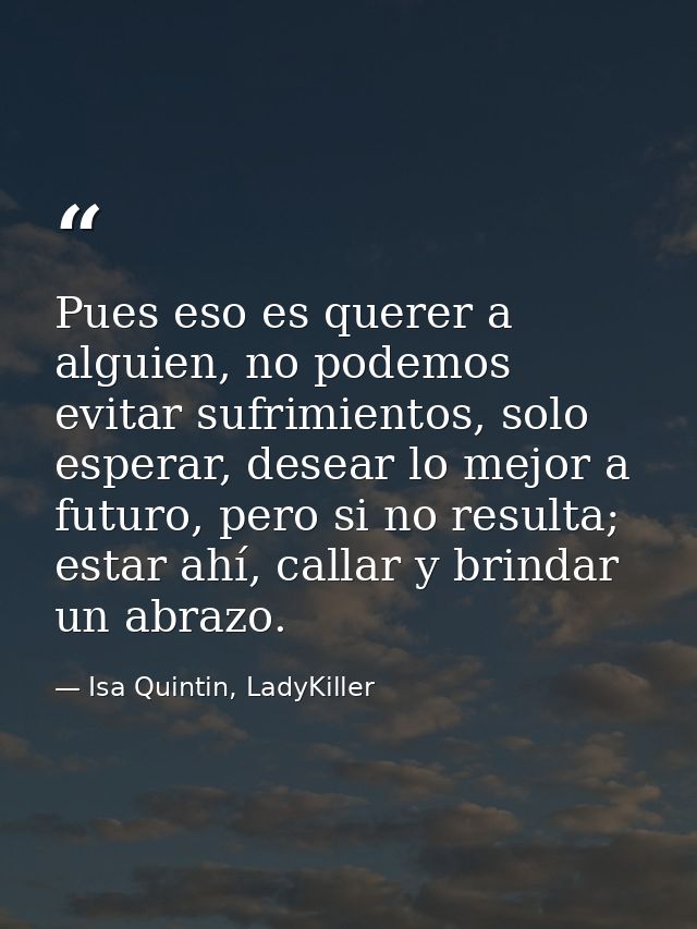 Pues eso es querer a alguien, no podemos evitar sufrimientos, solo esperar, desear lo mejor a futuro, pero si no resulta — Isa Quintin, LadyKiller