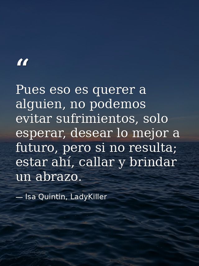 Pues eso es querer a alguien, no podemos evitar sufrimientos, solo esperar, desear lo mejor a futuro, pero si no resulta — Isa Quintin, LadyKiller