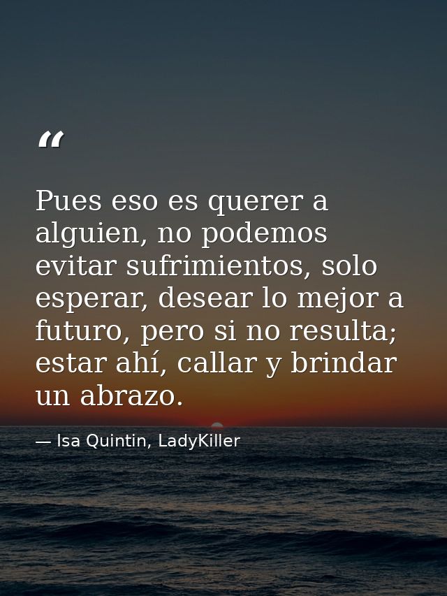 Pues eso es querer a alguien, no podemos evitar sufrimientos, solo esperar, desear lo mejor a futuro, pero si no resulta — Isa Quintin, LadyKiller