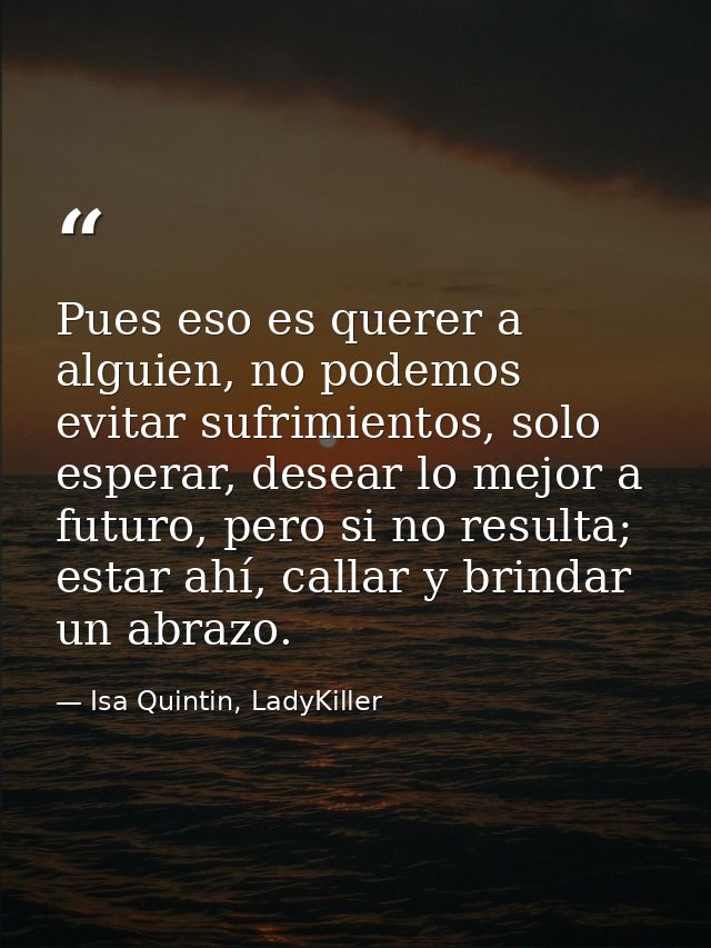 Pues eso es querer a alguien, no podemos evitar sufrimientos, solo esperar, desear lo mejor a futuro, pero si no resulta — Isa Quintin, LadyKiller