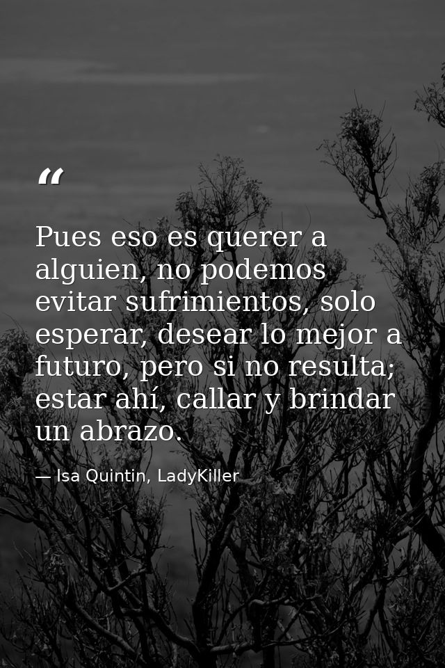 Pues eso es querer a alguien, no podemos evitar sufrimientos, solo esperar, desear lo mejor a futuro, pero si no resulta — Isa Quintin, LadyKiller