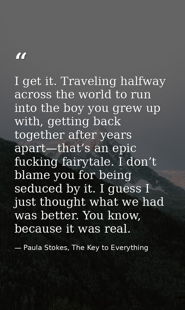 I get it. Traveling halfway across the world to run into the boy you grew up with, getting back together after years apa — Paula Stokes, The Key to Everything