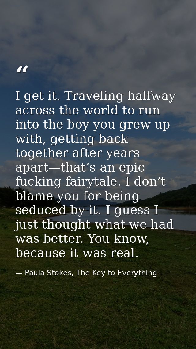I get it. Traveling halfway across the world to run into the boy you grew up with, getting back together after years apa — Paula Stokes, The Key to Everything