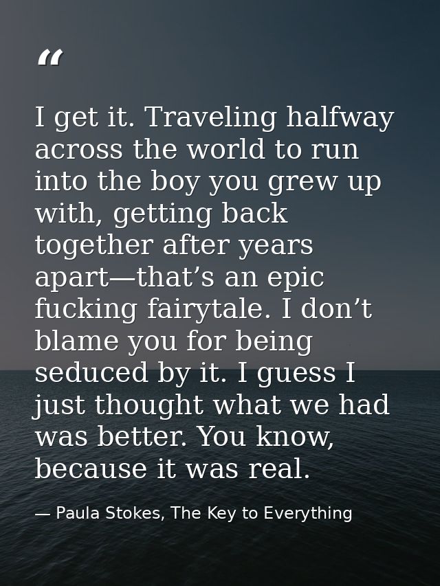 I get it. Traveling halfway across the world to run into the boy you grew up with, getting back together after years apa — Paula Stokes, The Key to Everything