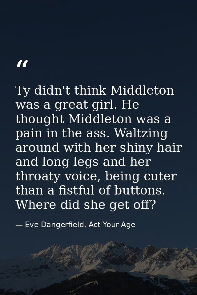 Ty didn't think Middleton was a great girl. He thought Middleton was a pain in the ass. Waltzing around with her shiny h — Eve Dangerfield, Act Your Age
