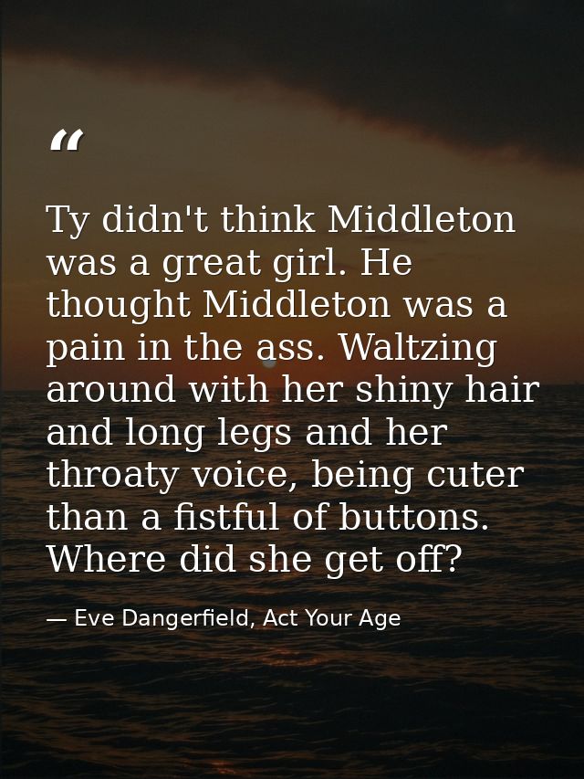 Ty didn't think Middleton was a great girl. He thought Middleton was a pain in the ass. Waltzing around with her shiny h — Eve Dangerfield, Act Your Age