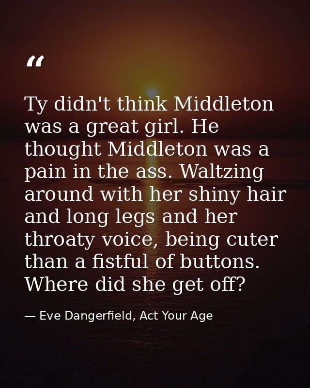 Ty didn't think Middleton was a great girl. He thought Middleton was a pain in the ass. Waltzing around with her shiny h — Eve Dangerfield, Act Your Age