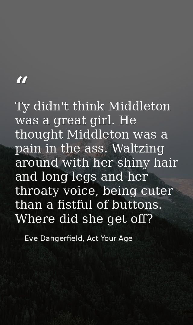 Ty didn't think Middleton was a great girl. He thought Middleton was a pain in the ass. Waltzing around with her shiny h — Eve Dangerfield, Act Your Age