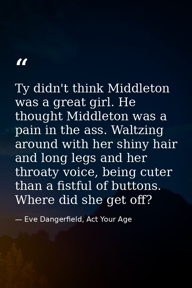 Ty didn't think Middleton was a great girl. He thought Middleton was a pain in the ass. Waltzing around with her shiny h — Eve Dangerfield, Act Your Age
