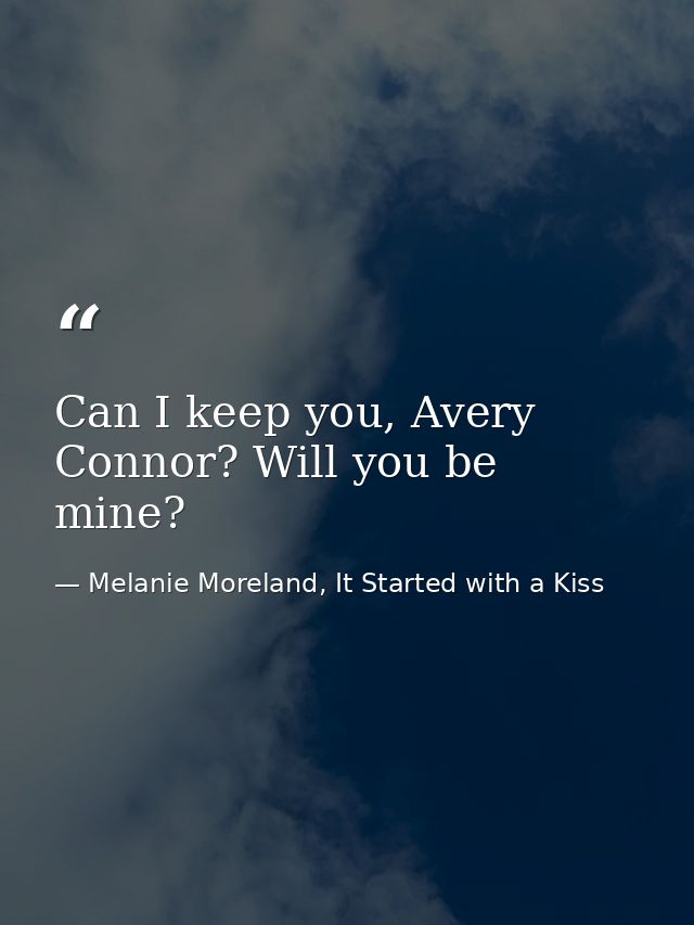 Can I keep you, Avery Connor? Will you be mine? — Melanie Moreland, It Started with a Kiss