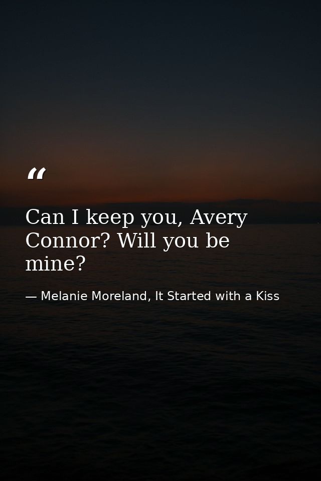 Can I keep you, Avery Connor? Will you be mine? — Melanie Moreland, It Started with a Kiss