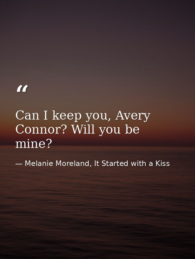 Can I keep you, Avery Connor? Will you be mine? — Melanie Moreland, It Started with a Kiss