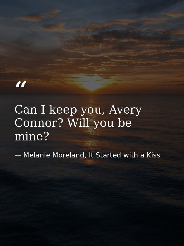 Can I keep you, Avery Connor? Will you be mine? — Melanie Moreland, It Started with a Kiss